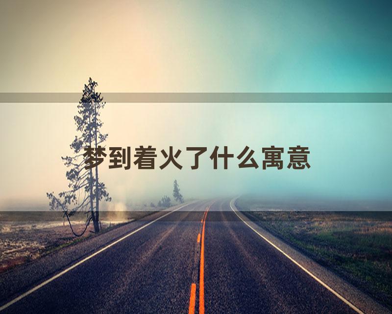 梦到着火了什么寓意