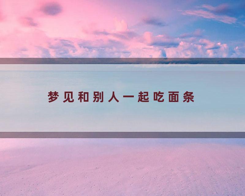 梦见和别人一起吃面条