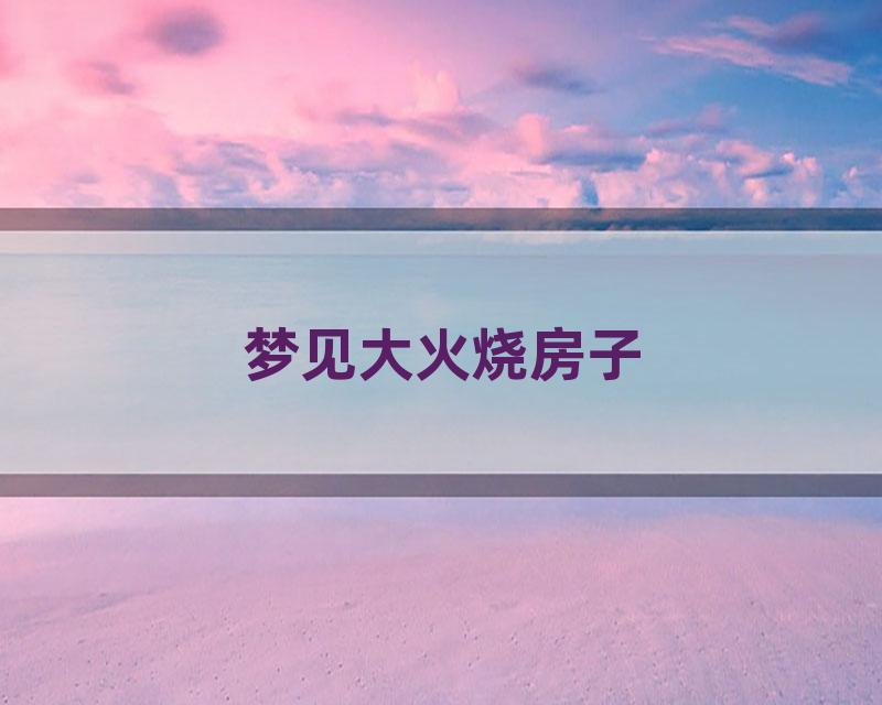 梦见大火烧房子