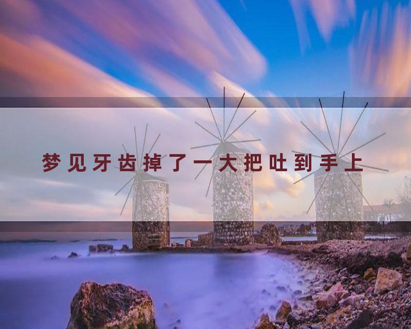 梦见牙齿掉了一大把吐到手上