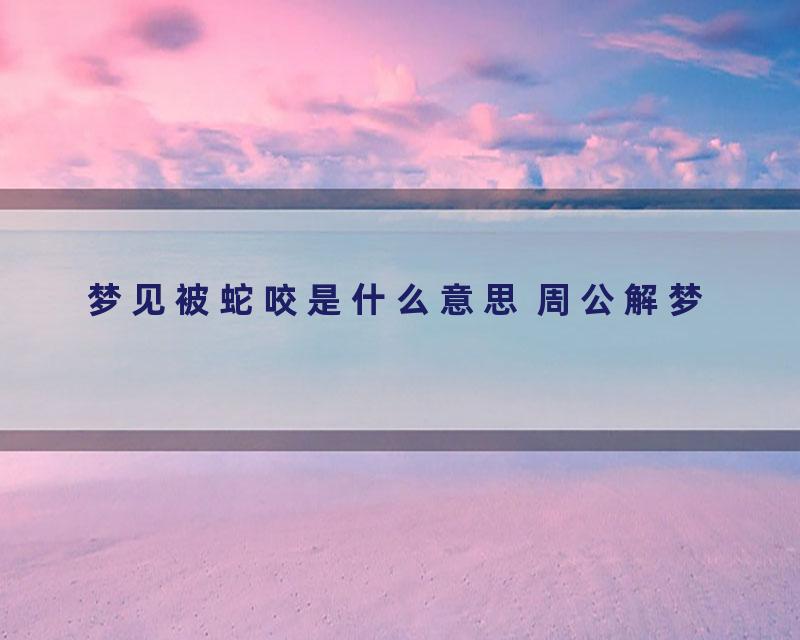 梦见被蛇咬是什么意思 周公解梦
