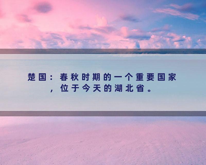 楚国：春秋时期的一个重要国家，位于今天的湖北省。
