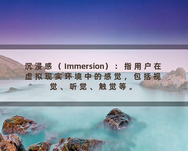沉浸感（Immersion）：指用户在虚拟现实环境中的感觉，包括视觉、听觉、触觉等。