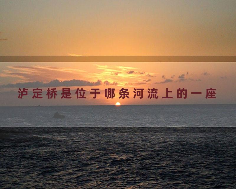 泸定桥是位于哪条河流上的一座