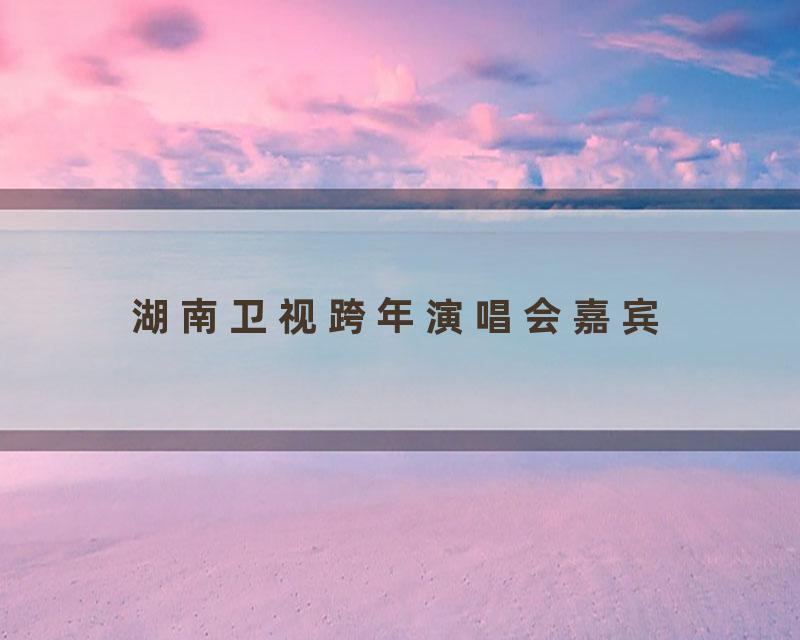 湖南卫视跨年演唱会嘉宾