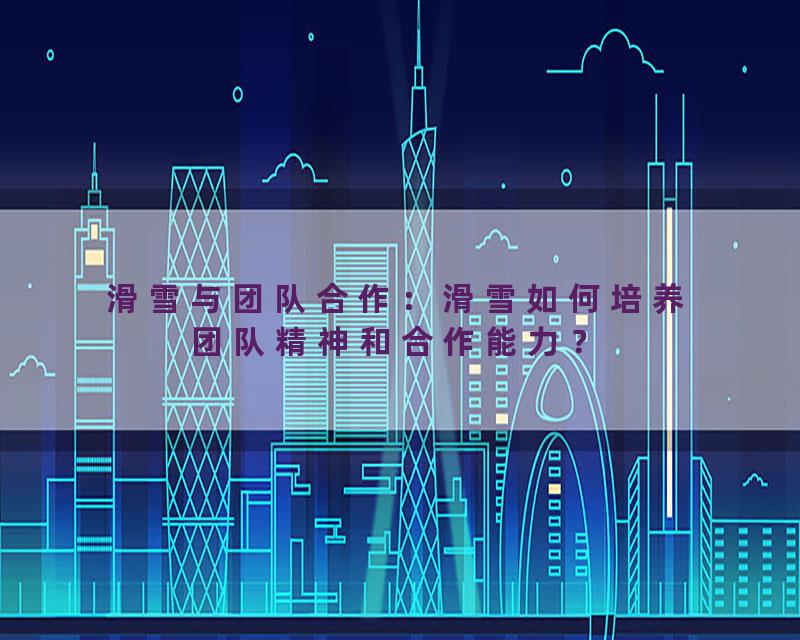 滑雪与团队合作：滑雪如何培养团队精神和合作能力？