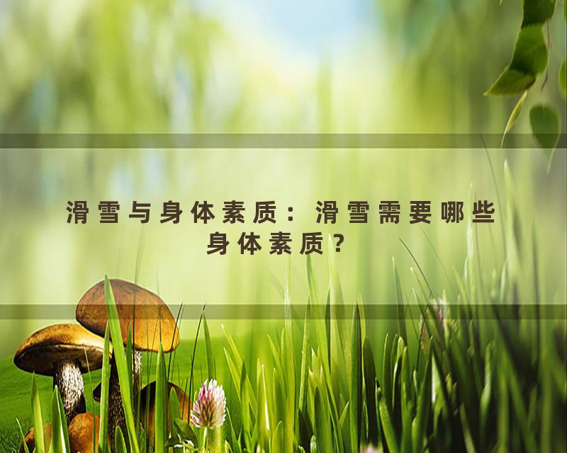 滑雪与身体素质：滑雪需要哪些身体素质？