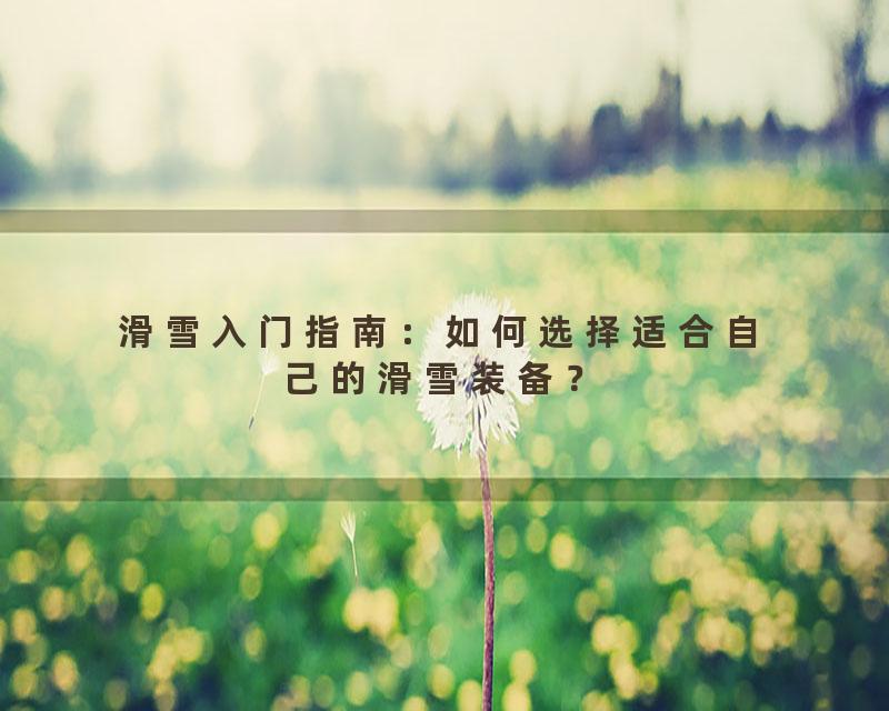 滑雪入门指南：如何选择适合自己的滑雪装备？