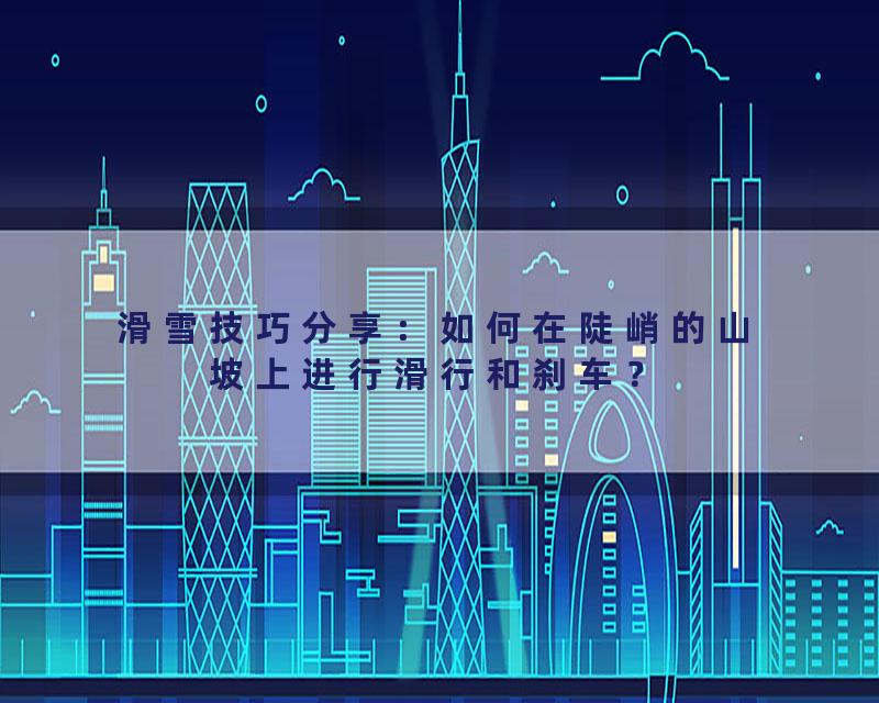 滑雪技巧分享：如何在陡峭的山坡上进行滑行和刹车？