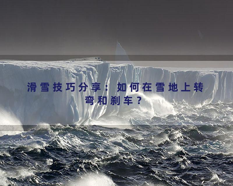 滑雪技巧分享：如何在雪地上转弯和刹车？