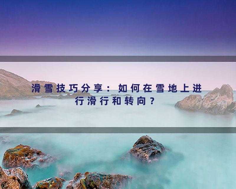滑雪技巧分享：如何在雪地上进行滑行和转向？