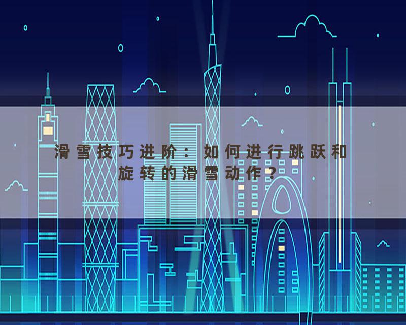 滑雪技巧进阶：如何进行跳跃和旋转的滑雪动作？