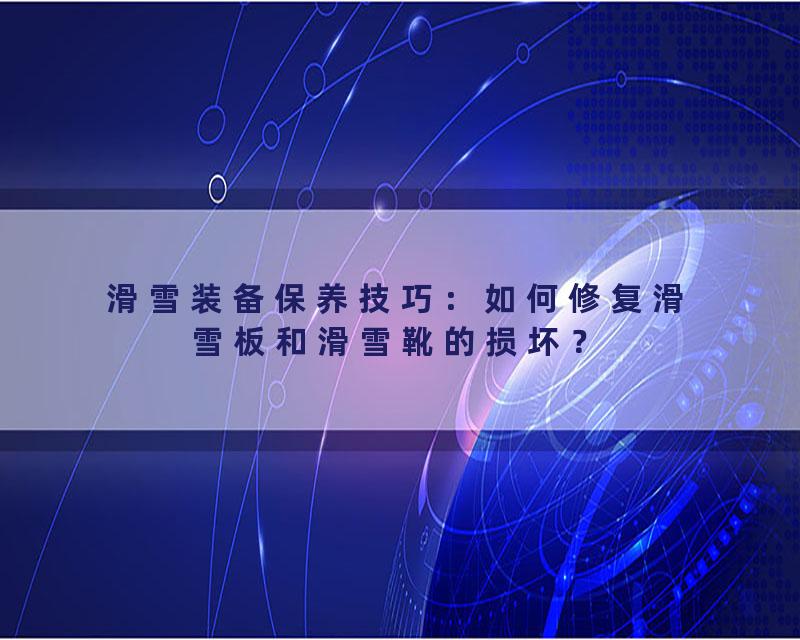 滑雪装备保养技巧：如何修复滑雪板和滑雪靴的损坏？