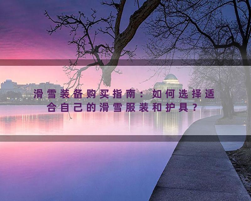 滑雪装备购买指南：如何选择适合自己的滑雪服装和护具？