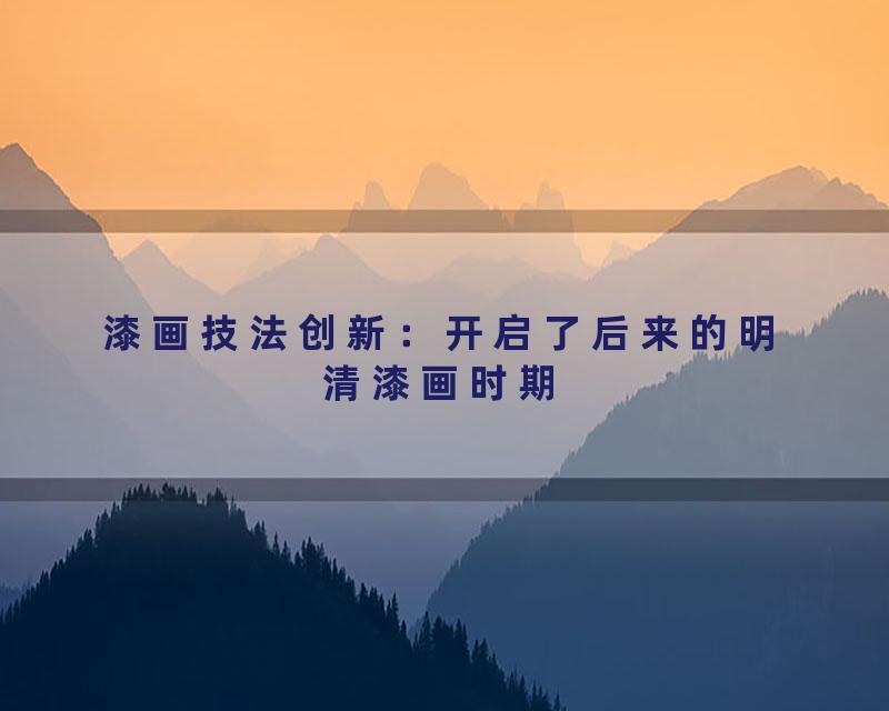 漆画技法创新：开启了后来的明清漆画时期