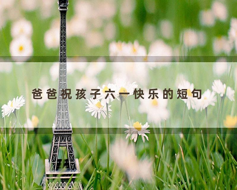 爸爸祝孩子六一快乐的短句
