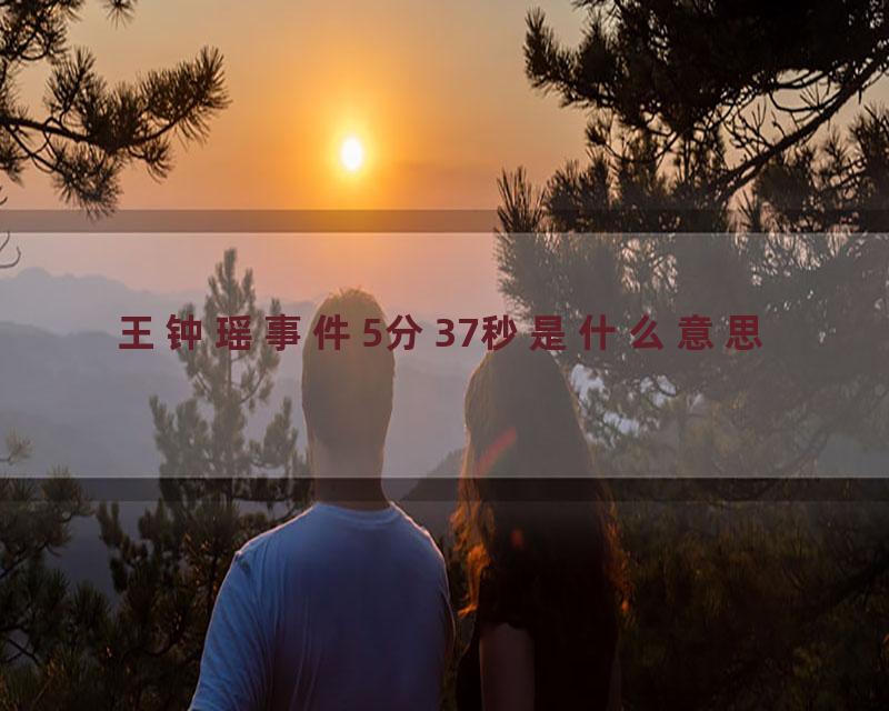 王钟瑶事件5分37秒是什么意思