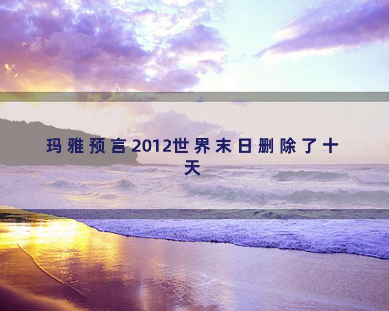 玛雅预言2012世界末日删除了十天