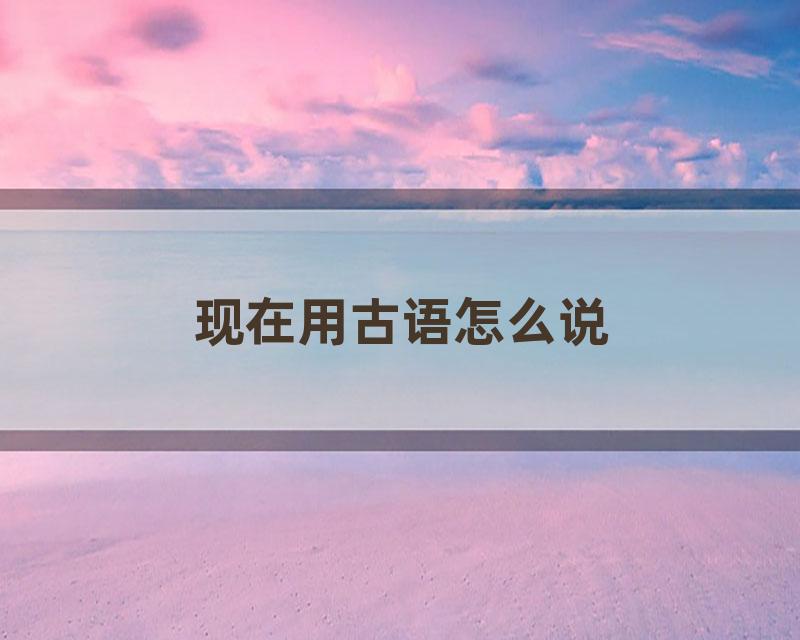 现在用古语怎么说