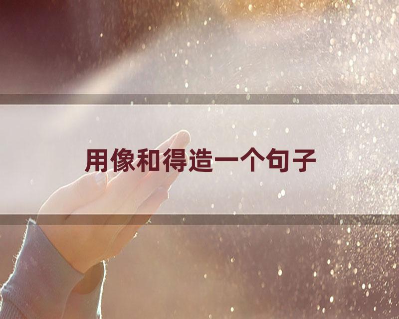 用像和得造一个句子