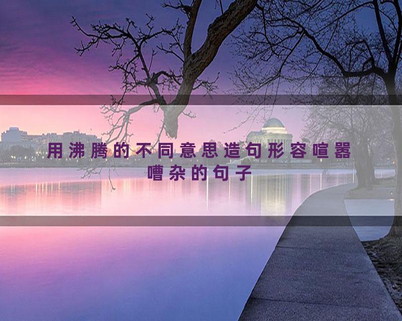 用沸腾的不同意思造句形容喧嚣嘈杂的句子