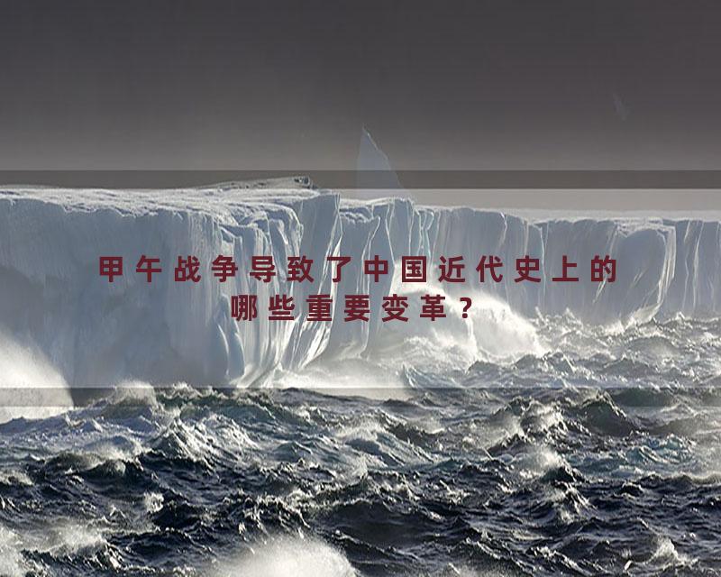 甲午战争导致了中国近代史上的哪些重要变革？