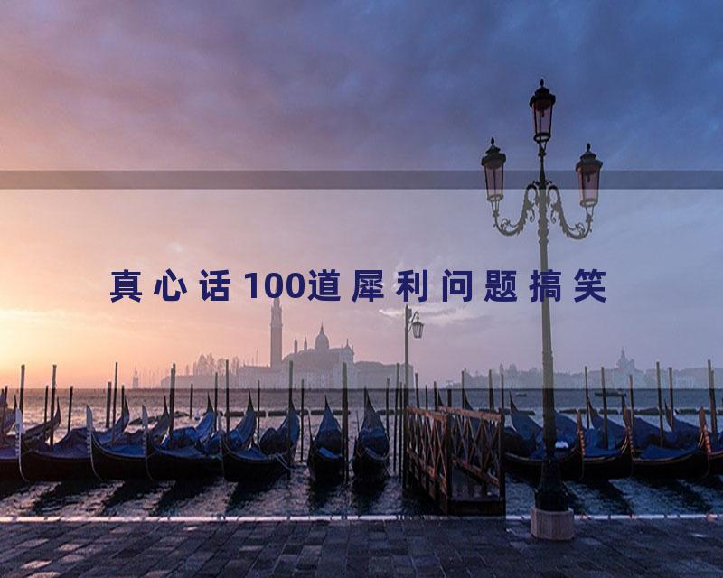 真心话100道犀利问题搞笑