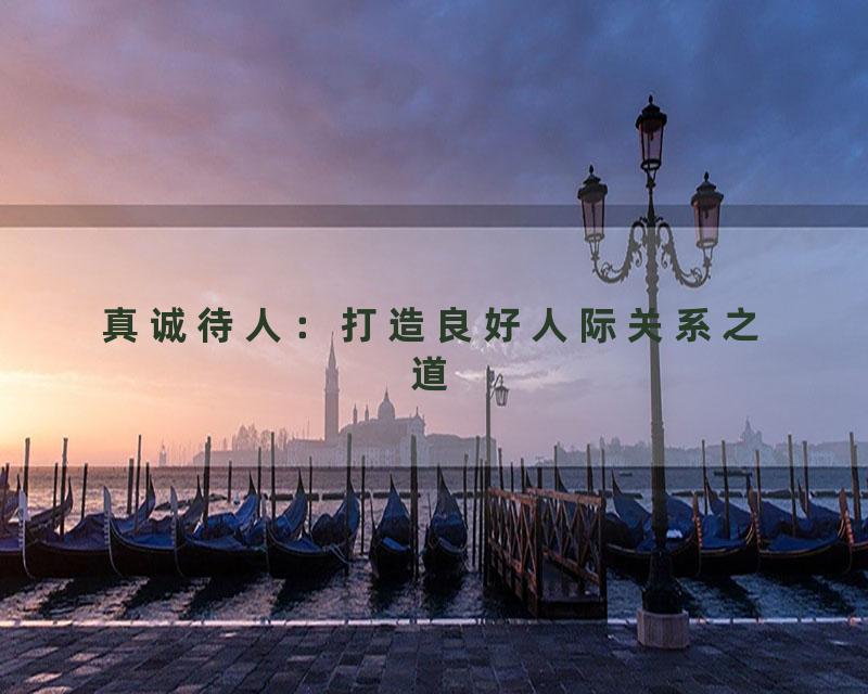 真诚待人：打造良好人际关系之道