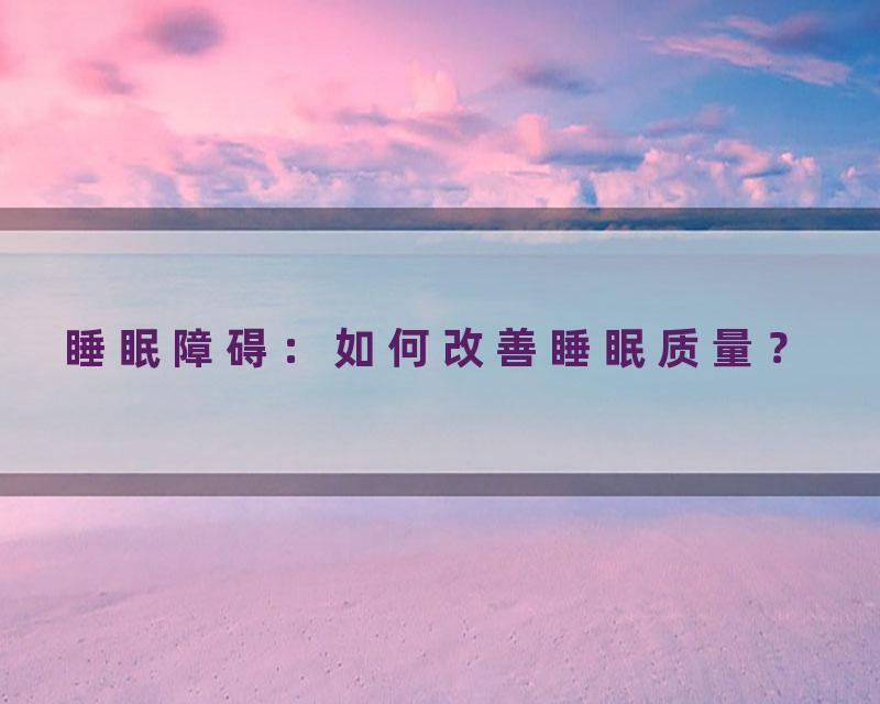 睡眠障碍：如何改善睡眠质量？