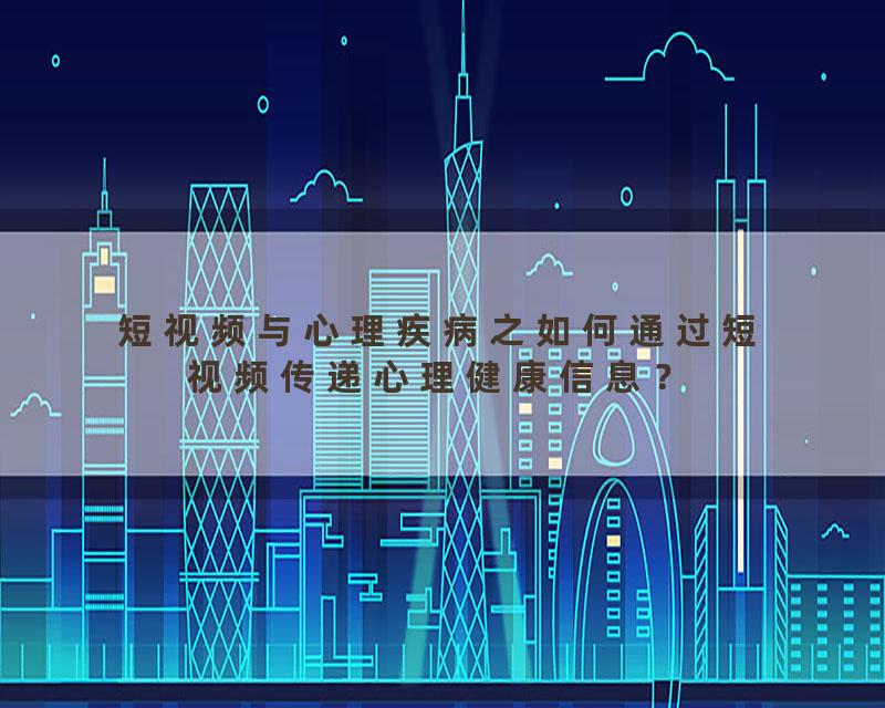短视频与心理疾病之如何通过短视频传递心理健康信息？