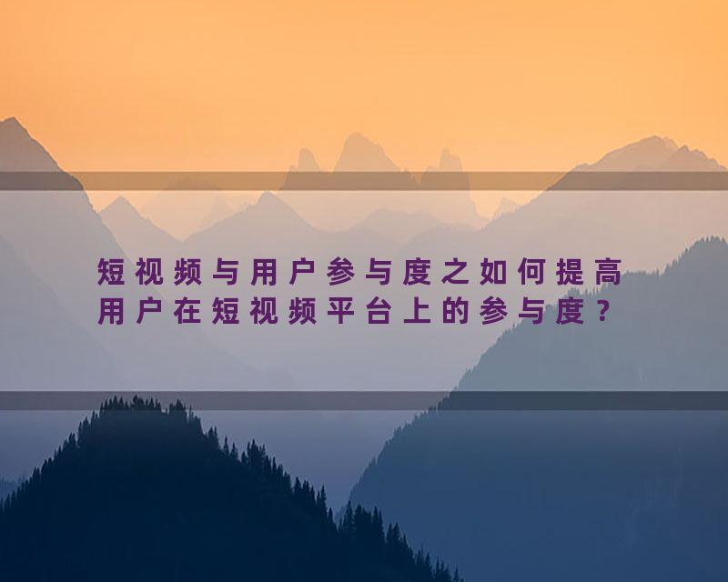 短视频与用户参与度之如何提高用户在短视频平台上的参与度？