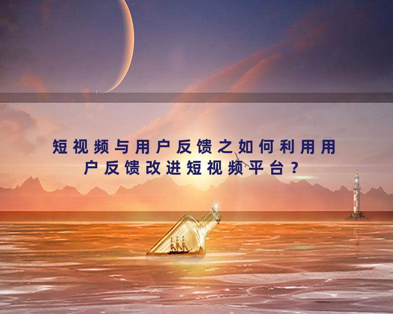 短视频与用户反馈之如何利用用户反馈改进短视频平台？