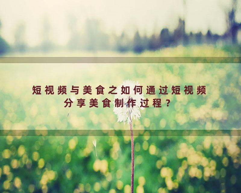 短视频与美食之如何通过短视频分享美食制作过程？
