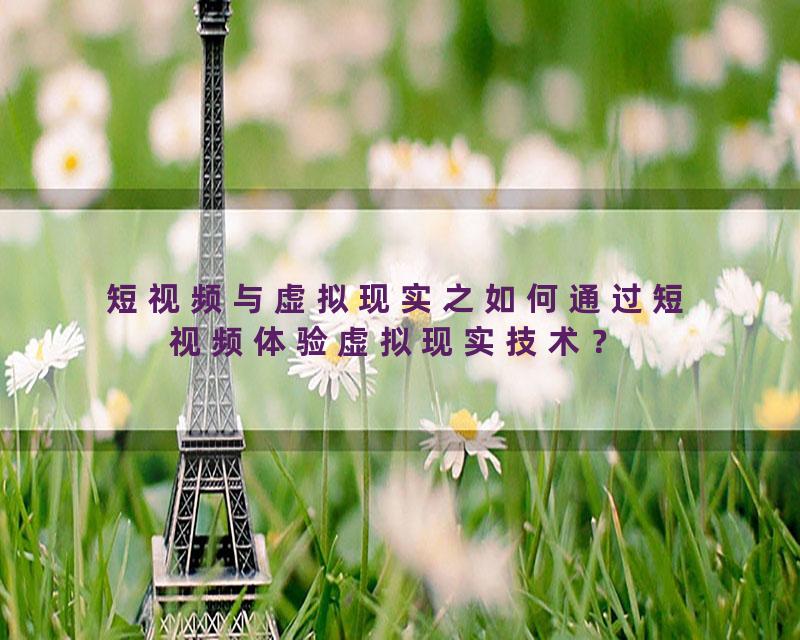 短视频与虚拟现实之如何通过短视频体验虚拟现实技术？