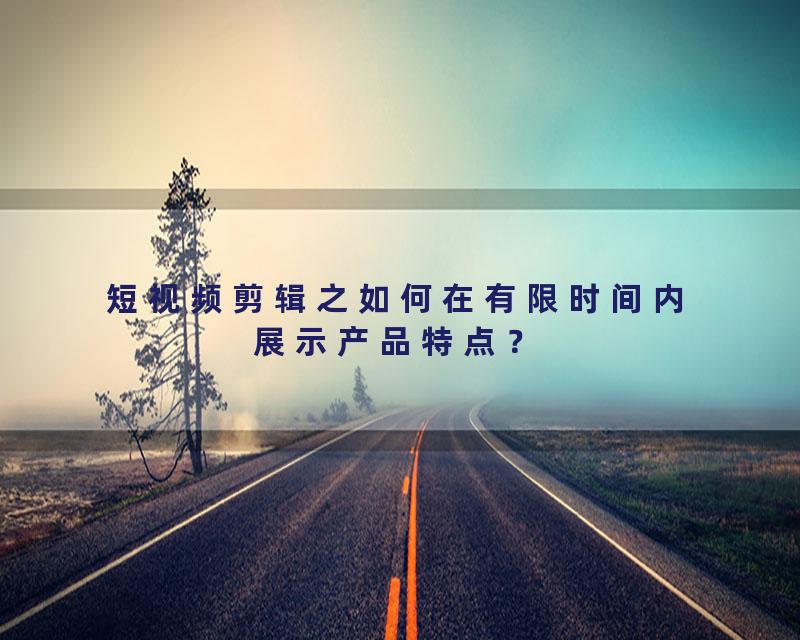 短视频剪辑之如何在有限时间内展示产品特点？