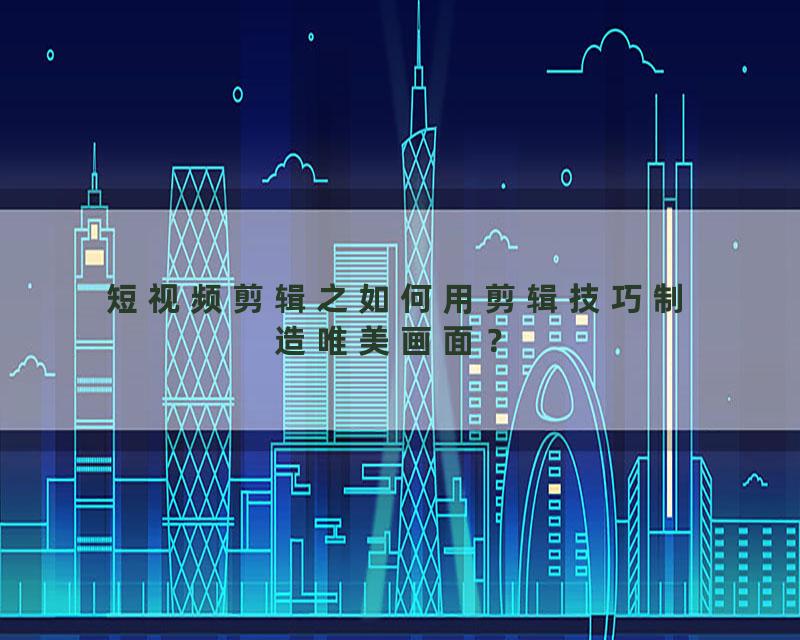 短视频剪辑之如何用剪辑技巧制造唯美画面？