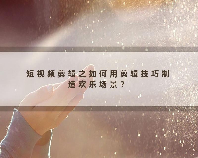 短视频剪辑之如何用剪辑技巧制造欢乐场景？