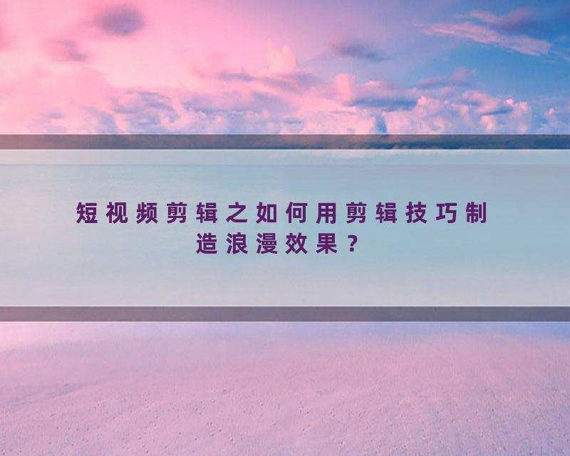 短视频剪辑之如何用剪辑技巧制造浪漫效果？