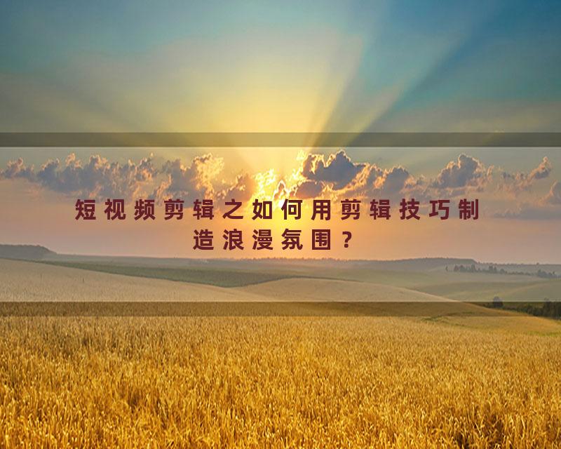 短视频剪辑之如何用剪辑技巧制造浪漫氛围？