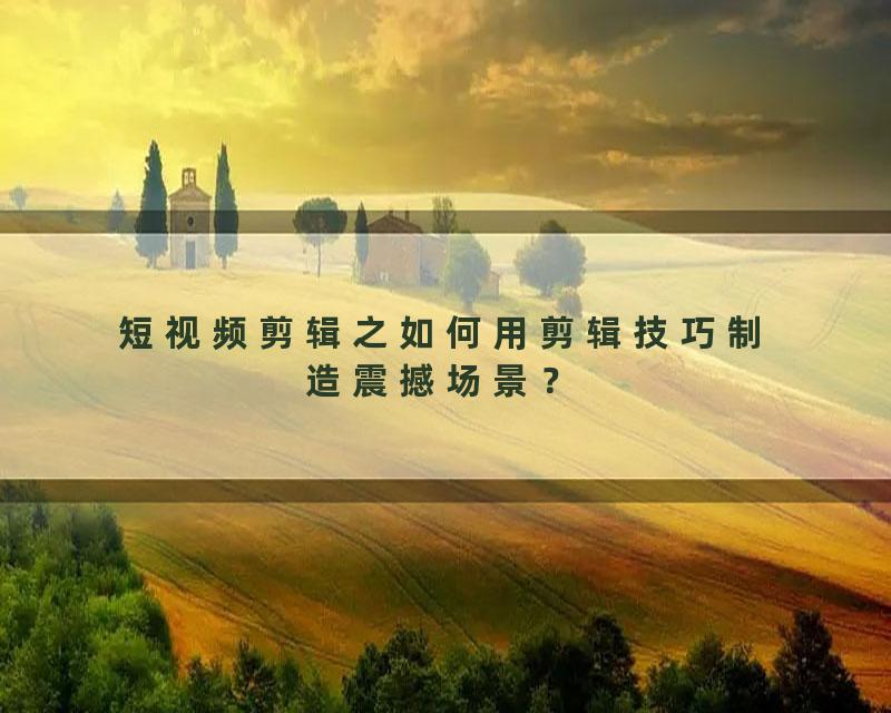 短视频剪辑之如何用剪辑技巧制造震撼场景？