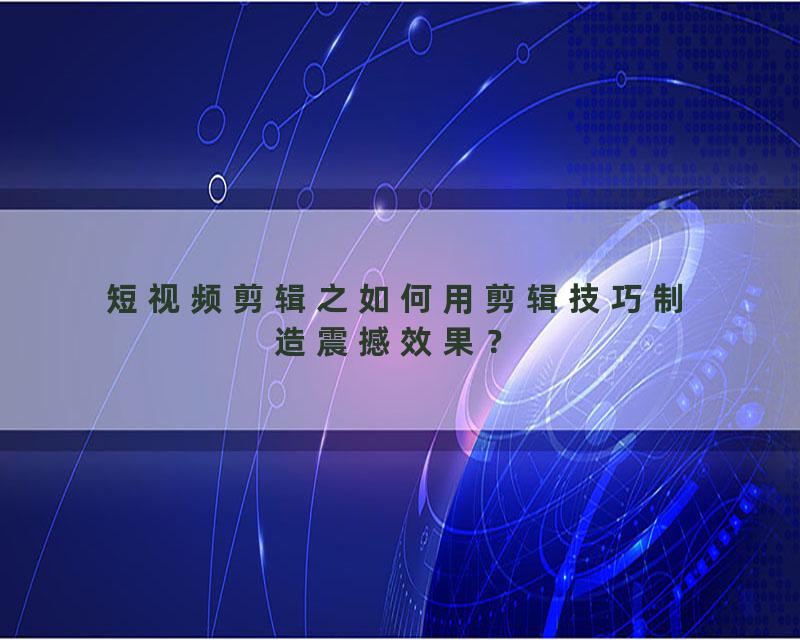 短视频剪辑之如何用剪辑技巧制造震撼效果？