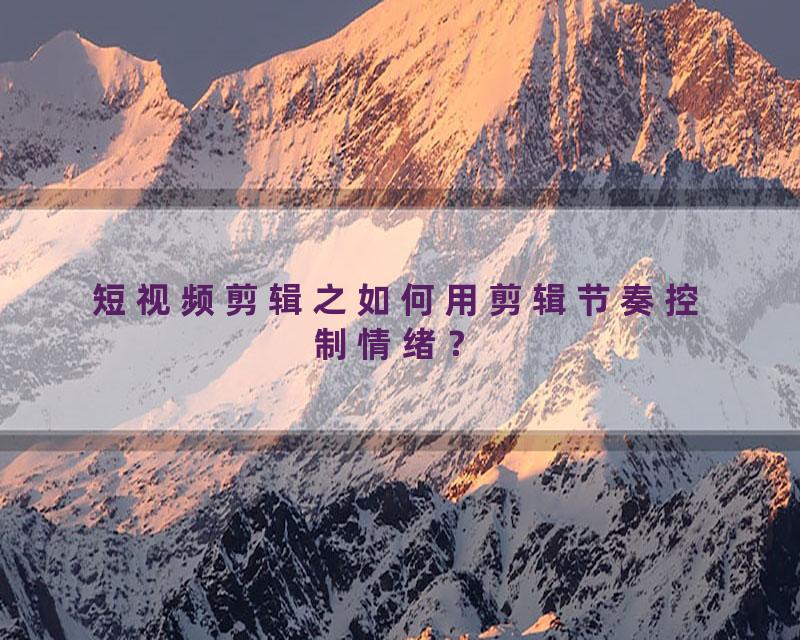 短视频剪辑之如何用剪辑节奏控制情绪？