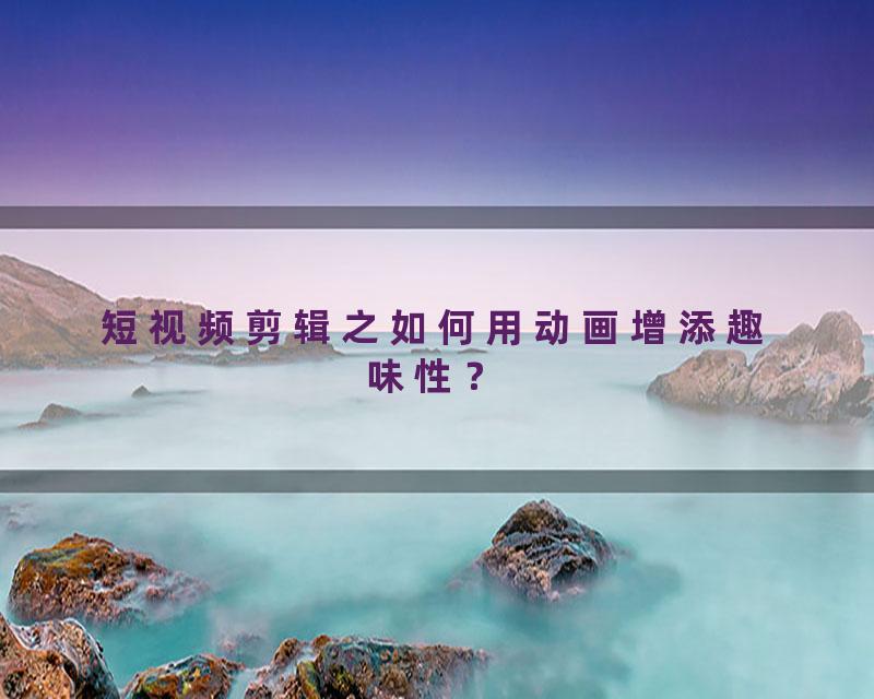 短视频剪辑之如何用动画增添趣味性？
