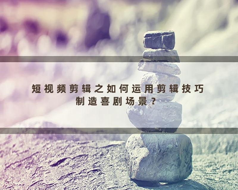 短视频剪辑之如何运用剪辑技巧制造喜剧场景？