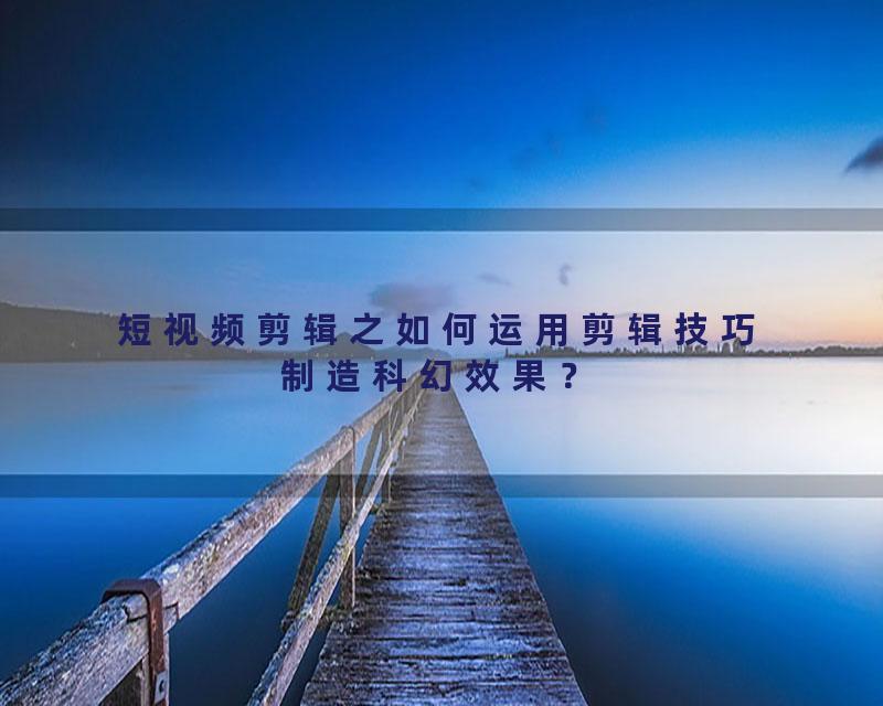 短视频剪辑之如何运用剪辑技巧制造科幻效果？
