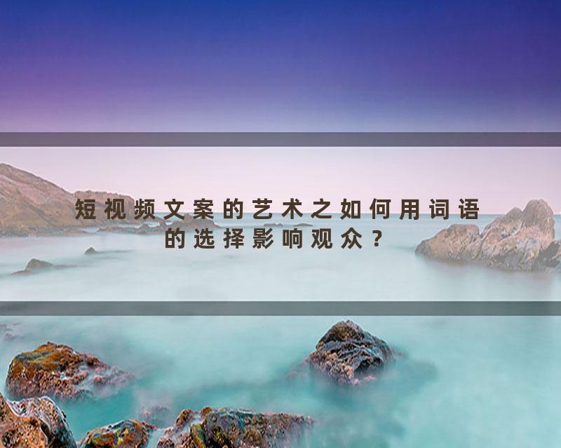 短视频文案的艺术之如何用词语的选择影响观众？