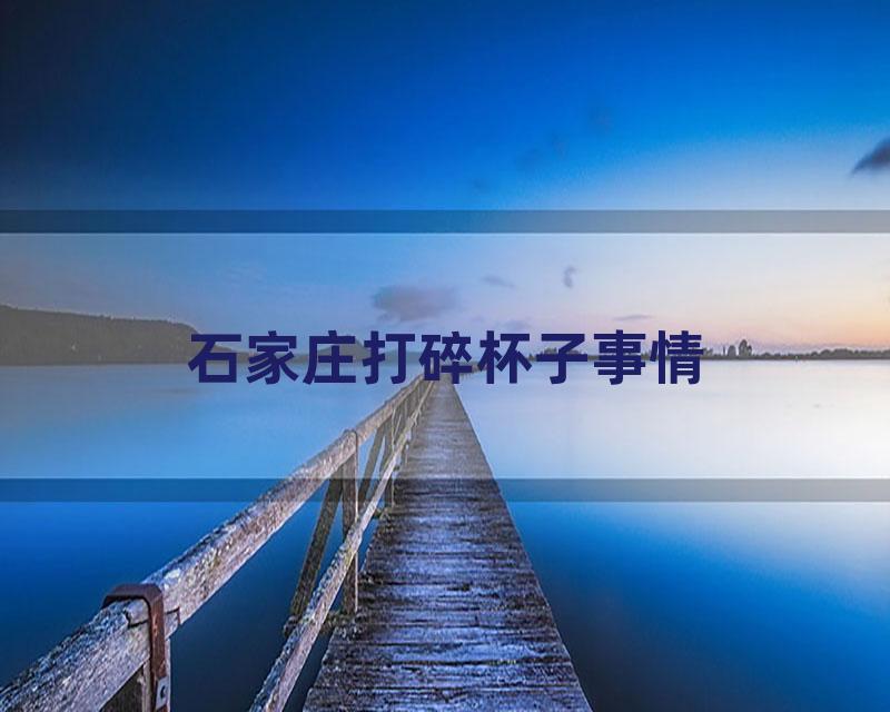 石家庄打碎杯子事情