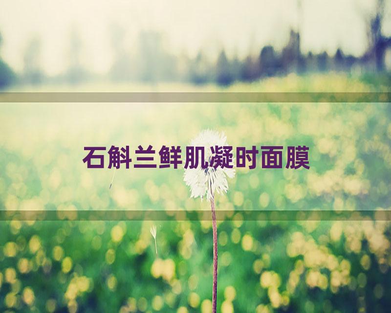 石斛兰鲜肌凝时面膜