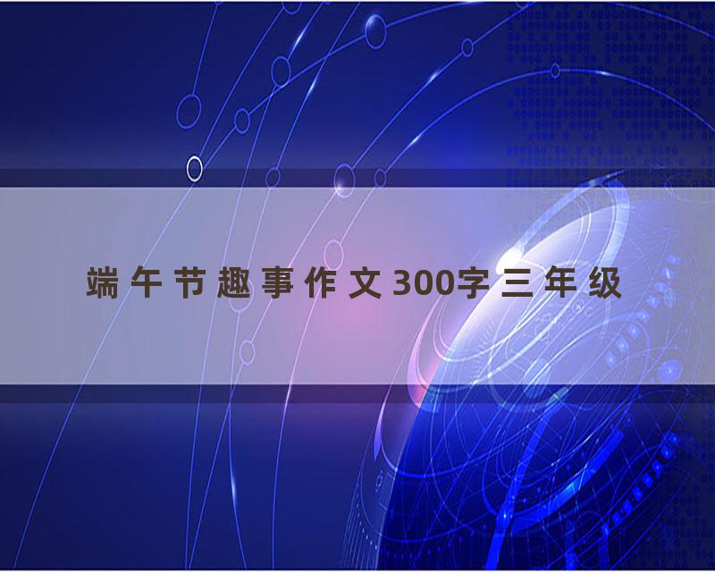 端午节趣事作文300字三年级