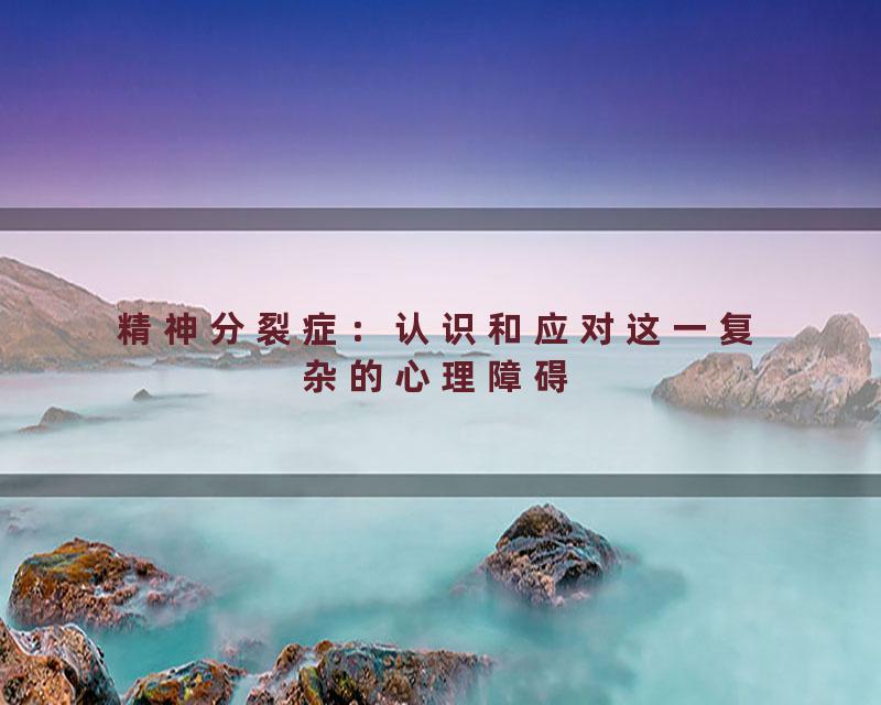 精神分裂症：认识和应对这一复杂的心理障碍